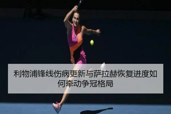 利物浦锋线伤病更新与萨拉赫恢复进度如何牵动争冠格局